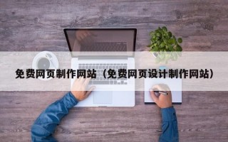 免費(fèi)網(wǎng)頁制作網(wǎng)站（免費(fèi)網(wǎng)頁設(shè)計(jì)制作網(wǎng)站）