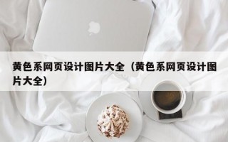 黃色系網(wǎng)頁(yè)設(shè)計(jì)圖片大全（黃色系網(wǎng)頁(yè)設(shè)計(jì)圖片大全）