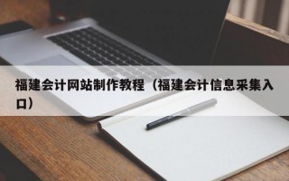 福建會計網(wǎng)站制作教程（福建會計信息采集入口）