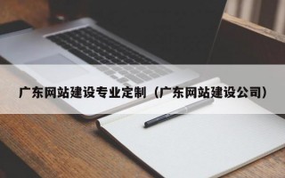 廣東網(wǎng)站建設(shè)專業(yè)定制（廣東網(wǎng)站建設(shè)公司）