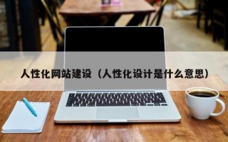 人性化網(wǎng)站建設(shè)（人性化設(shè)計(jì)是什么意思）