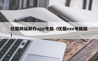 優(yōu)酷網(wǎng)站制作app電腦（優(yōu)酷exe電腦版）