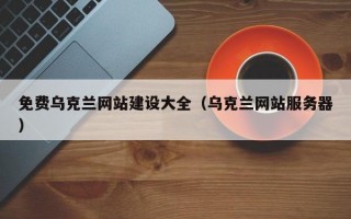 免費烏克蘭網(wǎng)站建設大全（烏克蘭網(wǎng)站服務器）