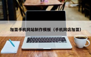 加盟手機網(wǎng)站制作模板（手機網(wǎng)店加盟）