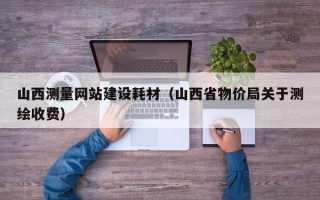 山西測量網站建設耗材（山西省物價局關于測繪收費）