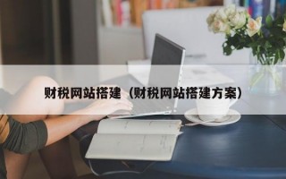財稅網(wǎng)站搭建（財稅網(wǎng)站搭建方案）