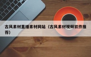 古風(fēng)素材直播素材網(wǎng)站（古風(fēng)素材視頻軟件推薦）