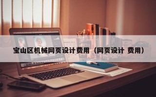 寶山區(qū)機(jī)械網(wǎng)頁(yè)設(shè)計(jì)費(fèi)用（網(wǎng)頁(yè)設(shè)計(jì) 費(fèi)用）