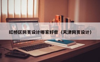 紅橋區(qū)網(wǎng)頁(yè)設(shè)計(jì)哪家好些（天津網(wǎng)頁(yè)設(shè)計(jì)）