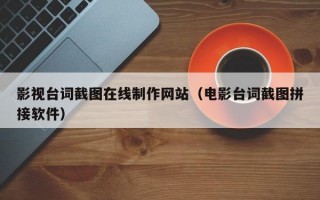 影視臺詞截圖在線制作網(wǎng)站（電影臺詞截圖拼接軟件）