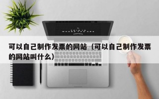 可以自己制作發(fā)票的網(wǎng)站（可以自己制作發(fā)票的網(wǎng)站叫什么）