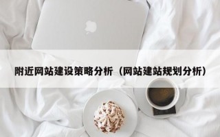 附近網(wǎng)站建設策略分析（網(wǎng)站建站規(guī)劃分析）