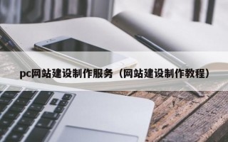 pc網(wǎng)站建設制作服務（網(wǎng)站建設制作教程）