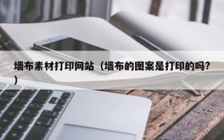 墻布素材打印網(wǎng)站（墻布的圖案是打印的嗎?）