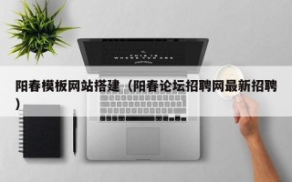 陽春模板網(wǎng)站搭建（陽春論壇招聘網(wǎng)最新招聘）