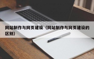 網(wǎng)站制作與網(wǎng)頁(yè)建設(shè)（網(wǎng)站制作與網(wǎng)頁(yè)建設(shè)的區(qū)別）