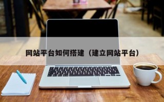 網(wǎng)站平臺(tái)如何搭建（建立網(wǎng)站平臺(tái)）