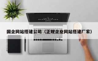 國企網(wǎng)站搭建公司（正規(guī)企業(yè)網(wǎng)站搭建廠家）