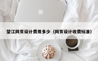 望江網(wǎng)頁(yè)設(shè)計(jì)費(fèi)用多少（網(wǎng)頁(yè)設(shè)計(jì)收費(fèi)標(biāo)準(zhǔn)）