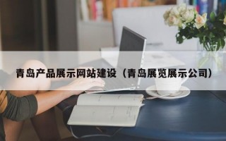 青島產(chǎn)品展示網(wǎng)站建設(shè)（青島展覽展示公司）