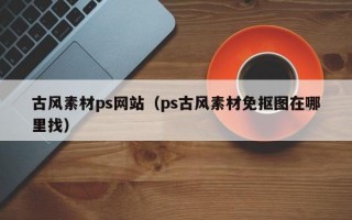 古風(fēng)素材ps網(wǎng)站（ps古風(fēng)素材免摳圖在哪里找）