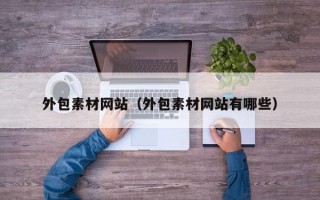 外包素材網(wǎng)站（外包素材網(wǎng)站有哪些）