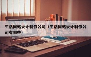 生活網(wǎng)站設(shè)計(jì)制作公司（生活網(wǎng)站設(shè)計(jì)制作公司有哪些）