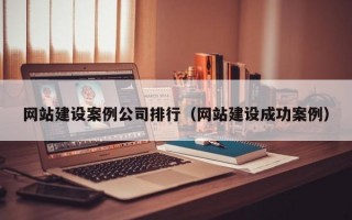 網(wǎng)站建設(shè)案例公司排行（網(wǎng)站建設(shè)成功案例）